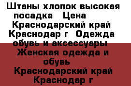 Штаны хлопок,высокая посадка › Цена ­ 400 - Краснодарский край, Краснодар г. Одежда, обувь и аксессуары » Женская одежда и обувь   . Краснодарский край,Краснодар г.